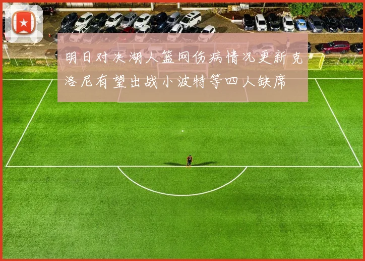 明日对决湖人篮网伤病情况更新克洛尼有望出战小波特等四人缺席