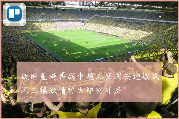 故地重游再战中超北京国安迎战武汉三镇激情对决即将开启