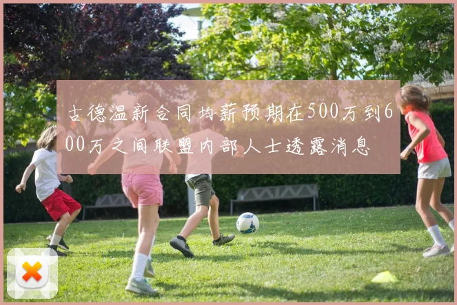 古德温新合同均薪预期在500万到600万之间联盟内部人士透露消息