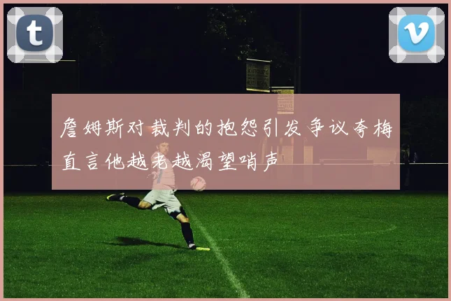 詹姆斯对裁判的抱怨引发争议夸梅直言他越老越渴望哨声