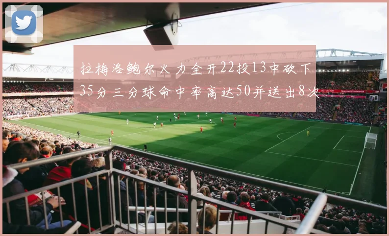 拉梅洛鲍尔火力全开22投13中砍下35分三分球命中率高达50并送出8次助攻