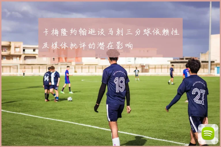 卡梅隆约翰逊谈马刺三分球依赖性及媒体批评的潜在影响