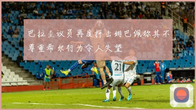 巴拉圭议员再度抨击姆巴佩称其不尊重希尔行为令人失望