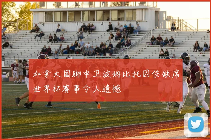 加拿大国脚中卫波姆比托因伤缺席世界杯赛事令人遗憾