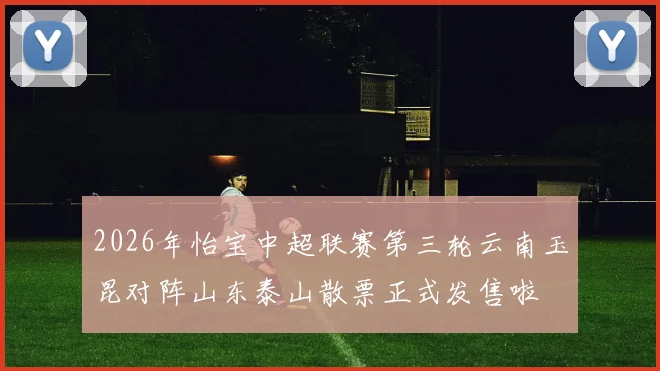2026年怡宝中超联赛第三轮云南玉昆对阵山东泰山散票正式发售啦