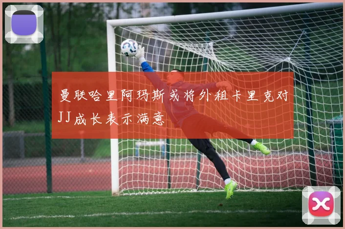 曼联哈里阿玛斯或将外租卡里克对JJ成长表示满意