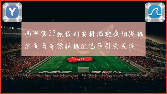西甲第37轮裁判安排揭晓桑切斯执法皇马夸德拉执法巴萨引发关注