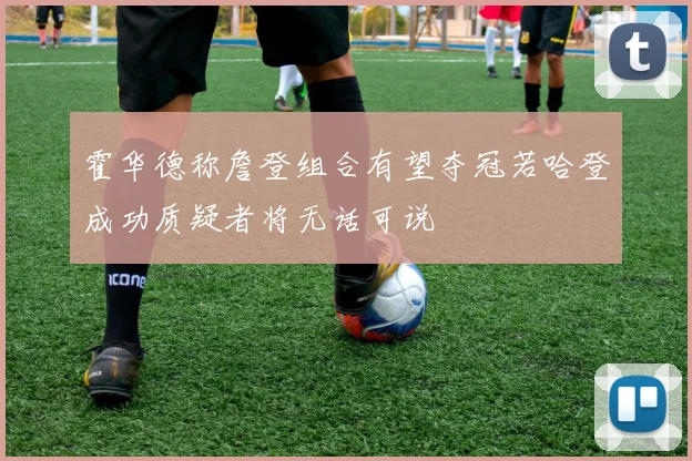 霍华德称詹登组合有望夺冠若哈登成功质疑者将无话可说