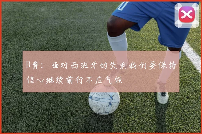 B费：面对西班牙的失利我们要保持信心继续前行不应气馁