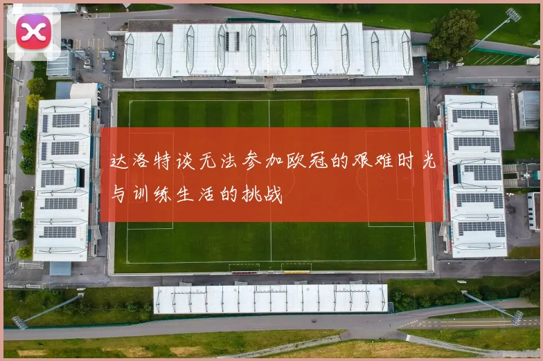达洛特谈无法参加欧冠的艰难时光与训练生活的挑战