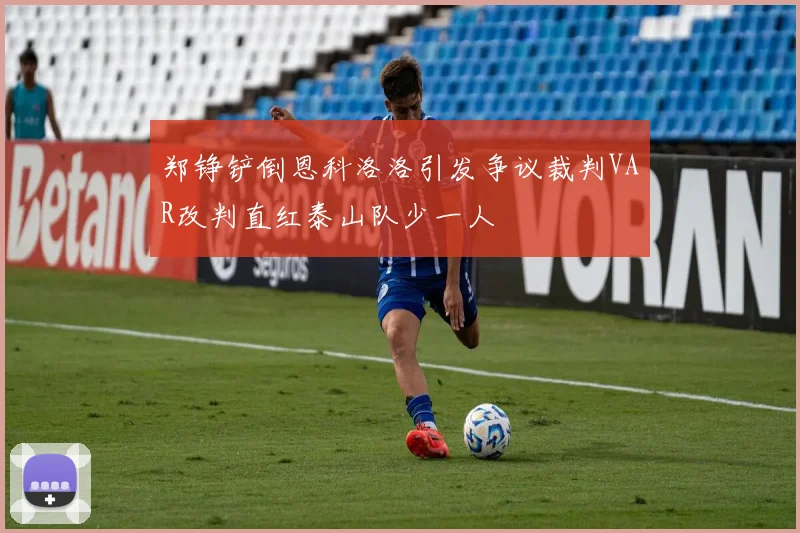 郑铮铲倒恩科洛洛引发争议裁判VAR改判直红泰山队少一人