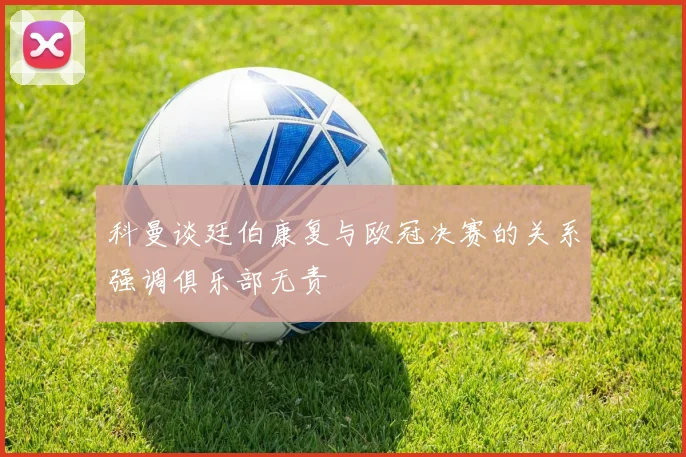 科曼谈廷伯康复与欧冠决赛的关系强调俱乐部无责
