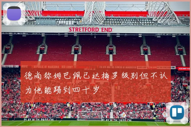 德尚称姆巴佩已达梅罗级别但不认为他能踢到四十岁