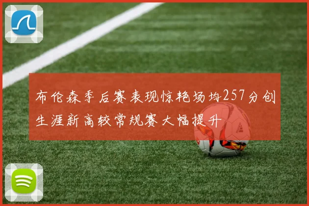 布伦森季后赛表现惊艳场均257分创生涯新高较常规赛大幅提升