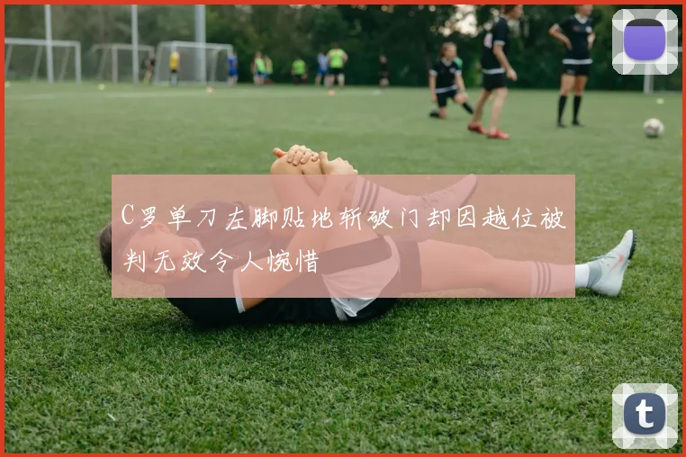 C罗单刀左脚贴地斩破门却因越位被判无效令人惋惜