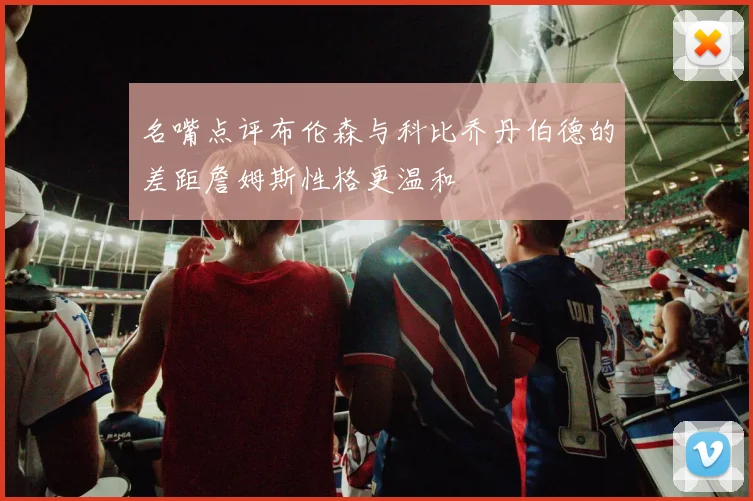 名嘴点评布伦森与科比乔丹伯德的差距詹姆斯性格更温和