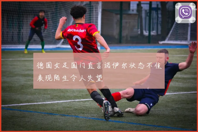 德国女足国门直言诺伊尔状态不佳表现陌生令人失望