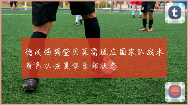 德尚强调登贝莱需适应国家队战术角色以恢复俱乐部状态
