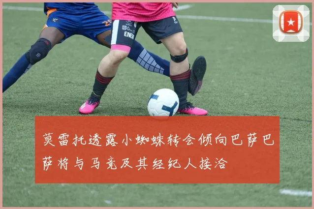 莫雷托透露小蜘蛛转会倾向巴萨巴萨将与马竞及其经纪人接洽