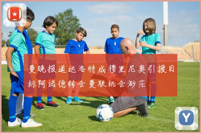 曼晚报道达洛特成穆里尼奥引援目标阿诺德转会曼联机会渺茫