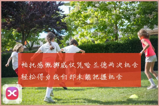 帕托感慨挪威仅凭哈兰德两次机会轻松得分我们却未能把握机会