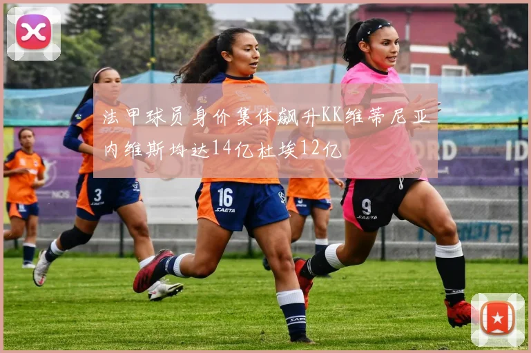 法甲球员身价集体飙升KK维蒂尼亚内维斯均达14亿杜埃12亿
