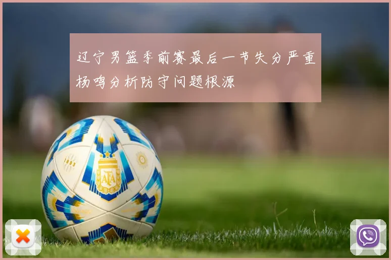 辽宁男篮季前赛最后一节失分严重杨鸣分析防守问题根源