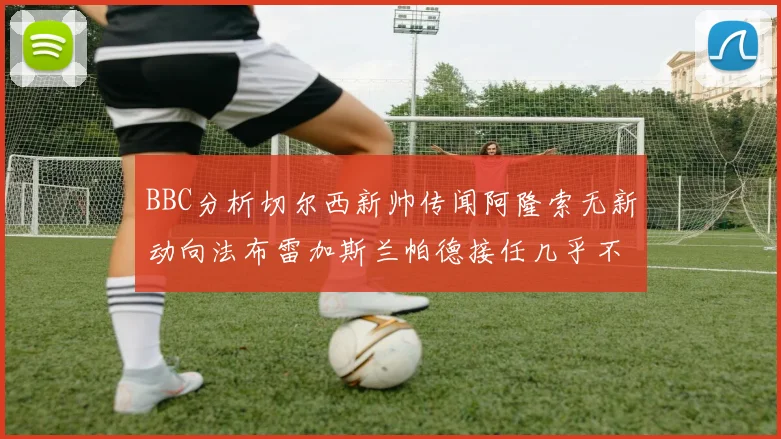 BBC分析切尔西新帅传闻阿隆索无新动向法布雷加斯兰帕德接任几乎不可能