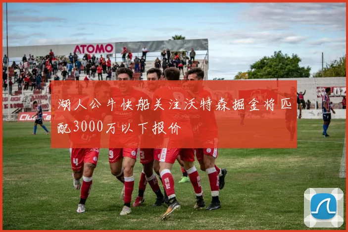 湖人公牛快船关注沃特森掘金将匹配3000万以下报价