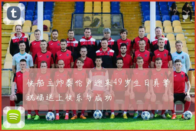 快船主帅泰伦卢迎来49岁生日真挚祝福送上快乐与成功