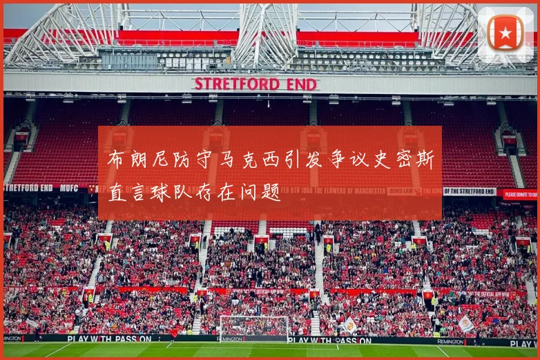 布朗尼防守马克西引发争议史密斯直言球队存在问题