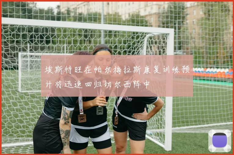 埃斯特旺在帕尔梅拉斯康复训练预计将迅速回归切尔西阵中