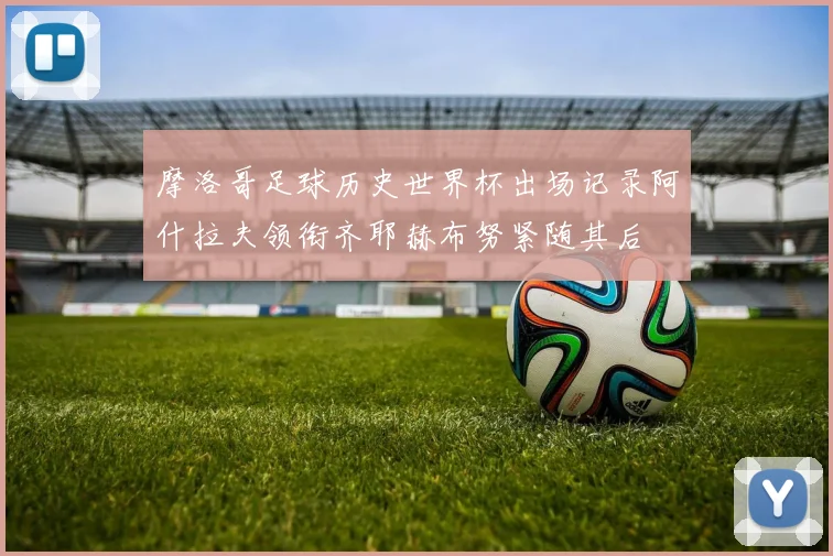 摩洛哥足球历史世界杯出场记录阿什拉夫领衔齐耶赫布努紧随其后